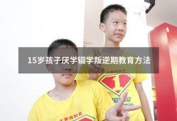 15岁孩子厌学辍学叛逆期教育方法（初中小孩叛逆厌学怎么办）