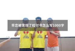 早恋被发现了检讨书怎么写1000字（检讨书5000字关于早恋）