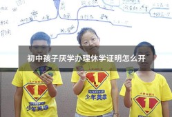 初中孩子厌学办理休学证明怎么开（高中休学手续如何办理）