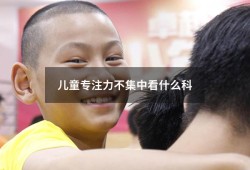 儿童专注力不集中看什么科（孩子注意力不集中看哪个科）