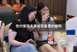性对家庭夫妻关系重要的案例（性对婚姻的重要性）