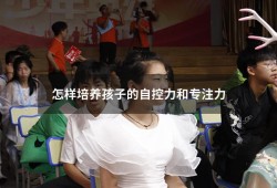 怎样培养孩子的自控力和专注力（怎么培养孩子专注力和自控能力）