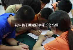 初中孩子叛逆厌学家长怎么做（初中小孩叛逆厌学怎么办）