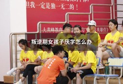 叛逆期女孩子厌学怎么办（初中小孩叛逆厌学怎么办）