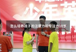 怎么培养孩子的注意力和专注力10岁（10岁孩子注意力不集中的训练方法）