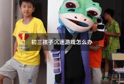 初三孩子沉迷游戏怎么办（孩子上初三了怎么突然很叛逆）