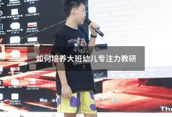 如何培养大班幼儿专注力教研（幼儿园教研如何提高幼儿注意力）