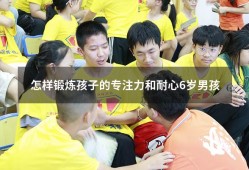 怎样锻炼孩子的专注力和耐心6岁男孩（怎么锻炼孩子的耐心和专注力）