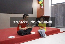 如何培养幼儿专注力心得体会（培养孩子专注力观后感）