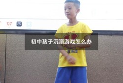 初中孩子沉溺游戏怎么办（初中孩子沉迷游戏如何管教）