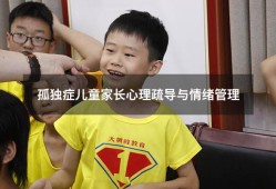 孤独症儿童家长心理疏导与情绪管理（孤独症家长应该怎么指导孩子）