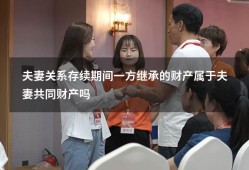 夫妻关系存续期间一方继承的财产属于夫妻共同财产吗1495（男方继承的财产属于夫妻共同财产吗）